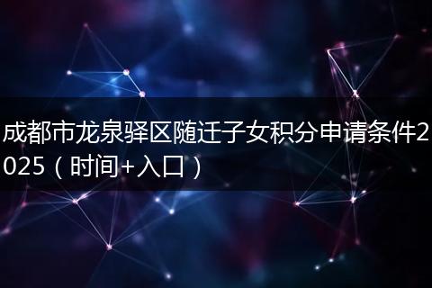 成都市龍泉驛區(qū)隨遷子女積分申請(qǐng)條件2025（時(shí)間+入口）