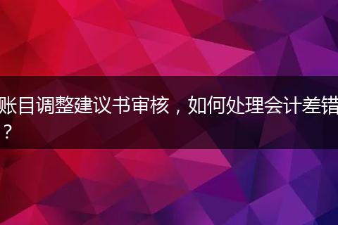 賬目調(diào)整建議書審核，如何處理會計差錯？