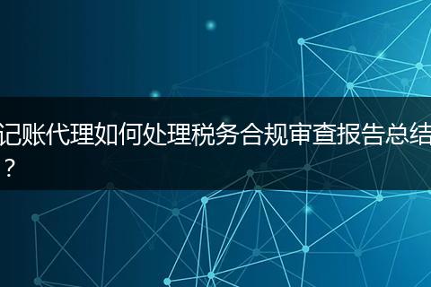 記賬代理如何處理稅務合規(guī)審查報告總結？