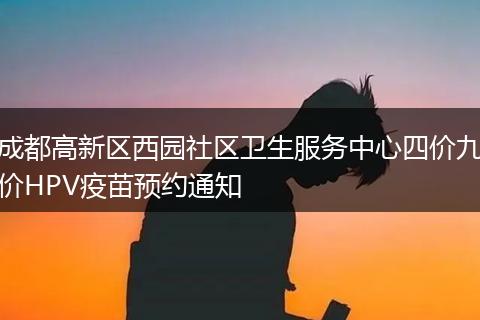 成都高新區(qū)西園社區(qū)衛(wèi)生服務(wù)中心四價九價HPV疫苗預(yù)約通知