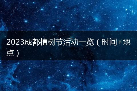 2023成都植樹(shù)節(jié)活動(dòng)一覽（時(shí)間+地點(diǎn)）