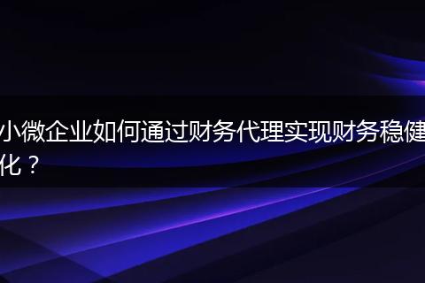 小微企業(yè)如何通過(guò)財(cái)務(wù)代理實(shí)現(xiàn)財(cái)務(wù)穩(wěn)健化？