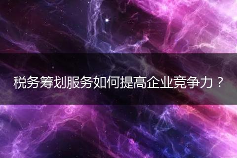 稅務(wù)籌劃服務(wù)如何提高企業(yè)競爭力？