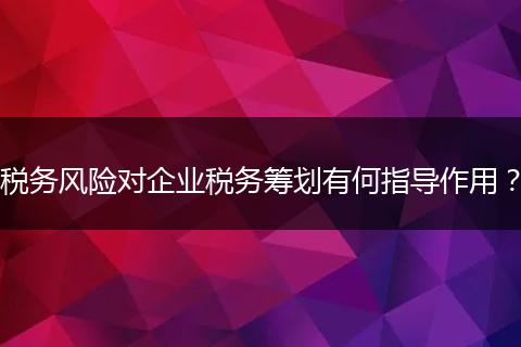 稅務(wù)風(fēng)險(xiǎn)對(duì)企業(yè)稅務(wù)籌劃有何指導(dǎo)作用？