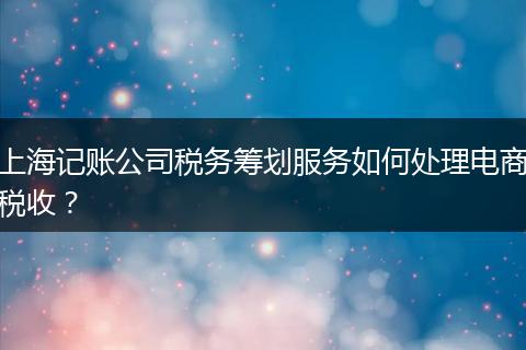 上海記賬公司稅務(wù)籌劃服務(wù)如何處理電商稅收？