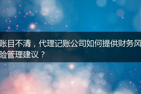 賬目不清，代理記賬公司如何提供財務風險管理建議？