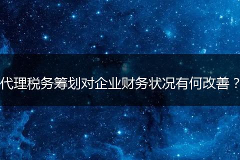 代理稅務(wù)籌劃對企業(yè)財務(wù)狀況有何改善？