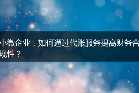 小微企業(yè)，如何通過(guò)代賬服務(wù)提高財(cái)務(wù)合規(guī)性？
