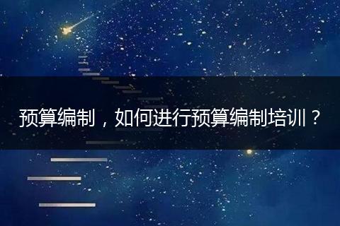 預(yù)算編制，如何進行預(yù)算編制培訓(xùn)？