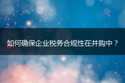 如何確保企業(yè)稅務(wù)合規(guī)性在并購中？