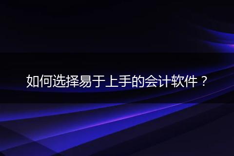 如何選擇易于上手的會(huì)計(jì)軟件？