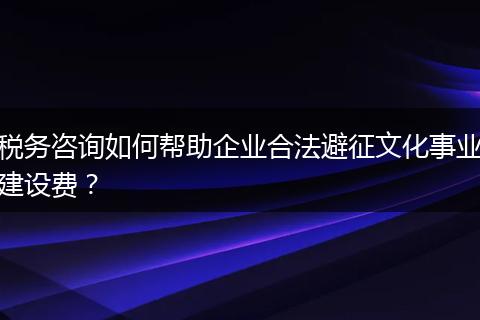 稅務(wù)咨詢?nèi)绾螏椭髽I(yè)合法避征文化事業(yè)建設(shè)費(fèi)？