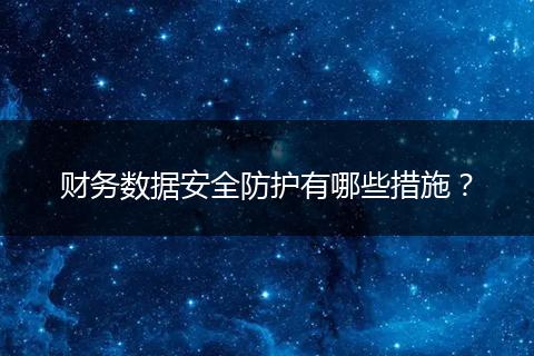 財務數(shù)據(jù)安全防護有哪些措施？