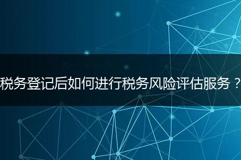 稅務(wù)登記后如何進(jìn)行稅務(wù)風(fēng)險(xiǎn)評(píng)估服務(wù)？