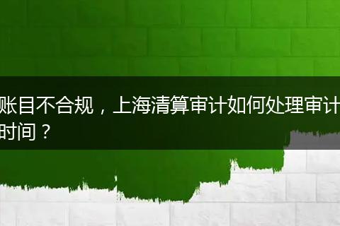 賬目不合規(guī)，上海清算審計(jì)如何處理審計(jì)時(shí)間？