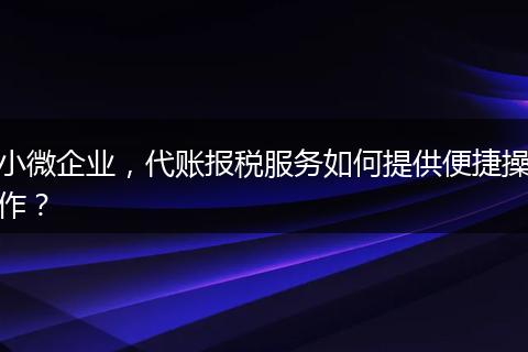 小微企業(yè)，代賬報稅服務(wù)如何提供便捷操作？
