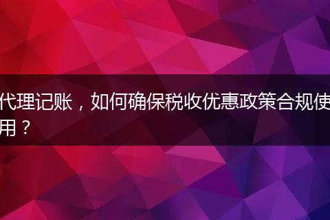 代理記賬，如何確保稅收優(yōu)惠政策合規(guī)使用？