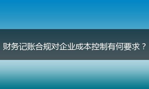 財務記賬合規(guī)對企業(yè)成本控制有何要求？