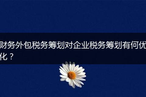財(cái)務(wù)外包稅務(wù)籌劃對(duì)企業(yè)稅務(wù)籌劃有何優(yōu)化？