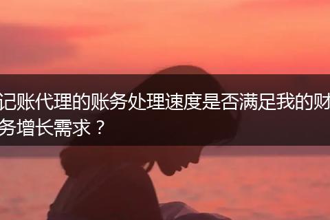 記賬代理的賬務(wù)處理速度是否滿足我的財務(wù)增長需求？