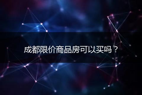 成都限價(jià)商品房可以買嗎？