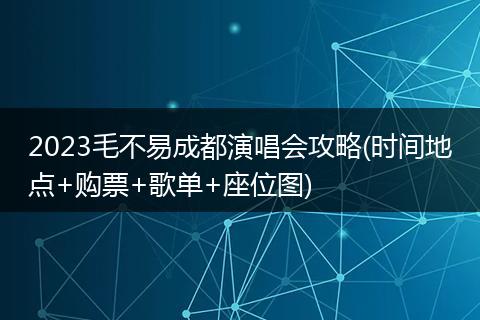 2023毛不易成都演唱會攻略(時間地點+購票+歌單+座位圖)
