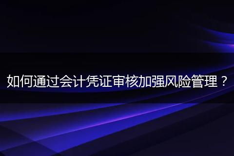 如何通過(guò)會(huì)計(jì)憑證審核加強(qiáng)風(fēng)險(xiǎn)管理？