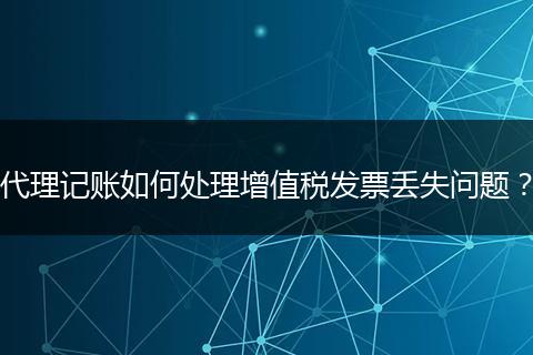 代理記賬如何處理增值稅發(fā)票丟失問(wèn)題？