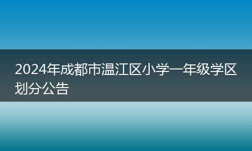 2024年成都市溫江區(qū)小學(xué)一年級(jí)學(xué)區(qū)劃分公告
