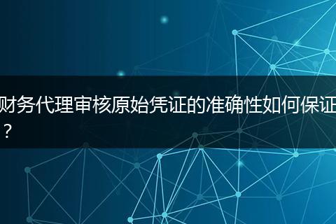 財務(wù)代理審核原始憑證的準(zhǔn)確性如何保證？