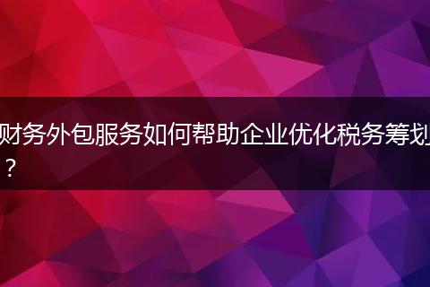 財(cái)務(wù)外包服務(wù)如何幫助企業(yè)優(yōu)化稅務(wù)籌劃？
