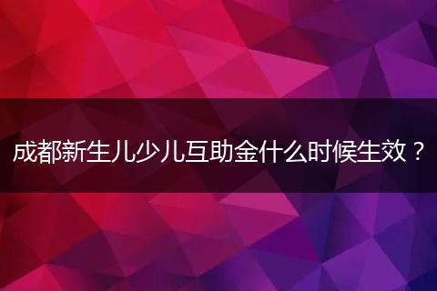 成都新生兒少兒互助金什么時(shí)候生效？