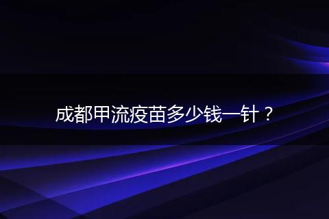 成都甲流疫苗多少錢一針？