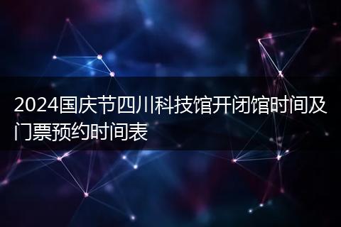 2024國慶節(jié)四川科技館開閉館時間及門票預(yù)約時間表