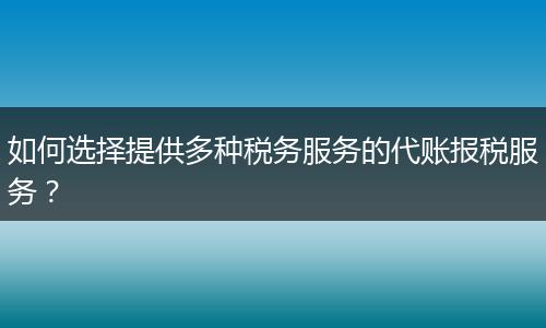 如何選擇提供多種稅務(wù)服務(wù)的代賬報(bào)稅服務(wù)？