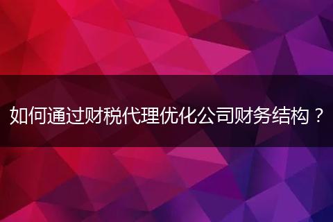 如何通過(guò)財(cái)稅代理優(yōu)化公司財(cái)務(wù)結(jié)構(gòu)？