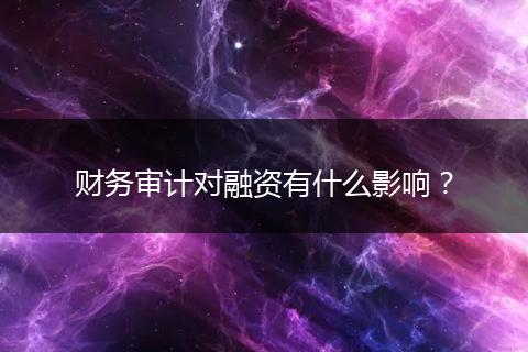 財(cái)務(wù)審計(jì)對融資有什么影響？