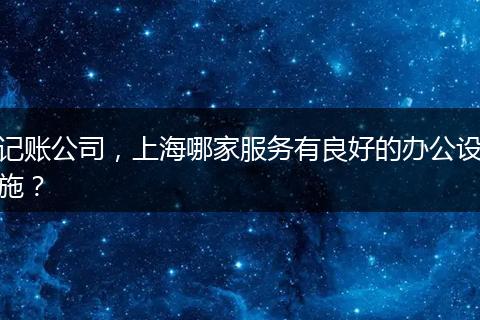記賬公司，上海哪家服務(wù)有良好的辦公設(shè)施？
