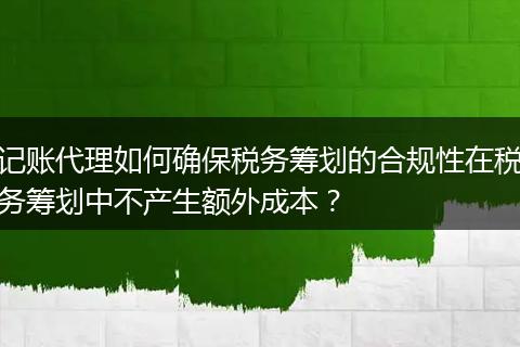 記賬代理如何確保稅務籌劃的合規(guī)性在稅務籌劃中不產生額外成本？