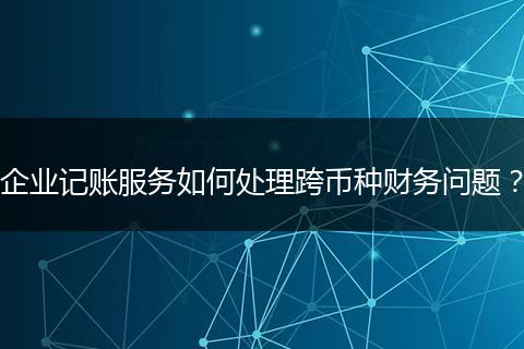 企業(yè)記賬服務(wù)如何處理跨幣種財(cái)務(wù)問題？