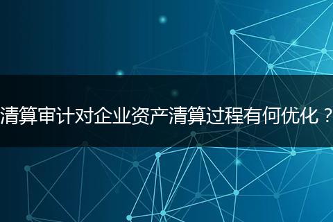 清算審計對企業(yè)資產清算過程有何優(yōu)化？