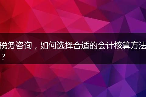稅務(wù)咨詢，如何選擇合適的會計核算方法？