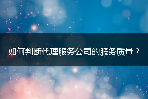 如何判斷代理服務(wù)公司的服務(wù)質(zhì)量？
