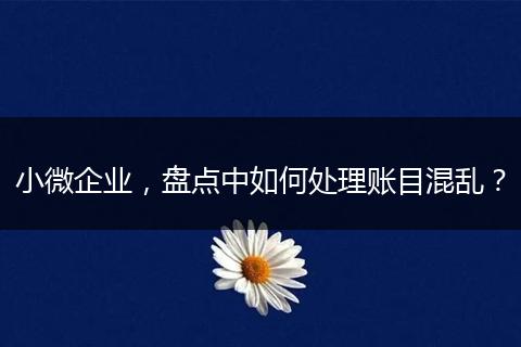 小微企業(yè)，盤(pán)點(diǎn)中如何處理賬目混亂？