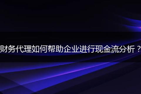 財務(wù)代理如何幫助企業(yè)進(jìn)行現(xiàn)金流分析？