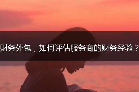 財務(wù)外包，如何評估服務(wù)商的財務(wù)經(jīng)驗？