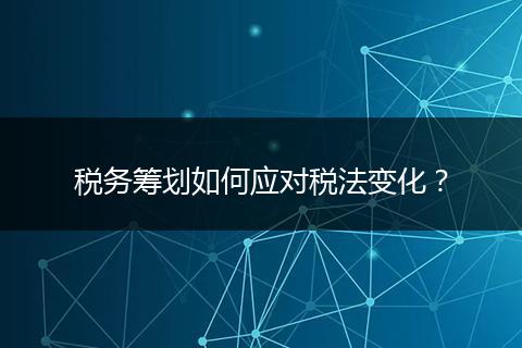 稅務(wù)籌劃如何應(yīng)對稅法變化？