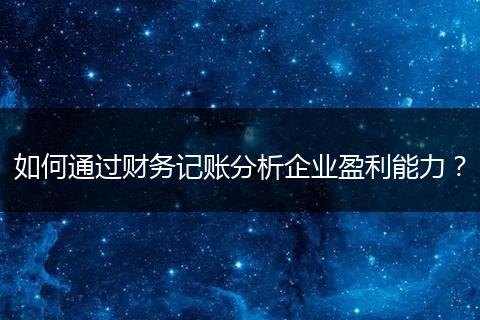 如何通過財(cái)務(wù)記賬分析企業(yè)盈利能力？