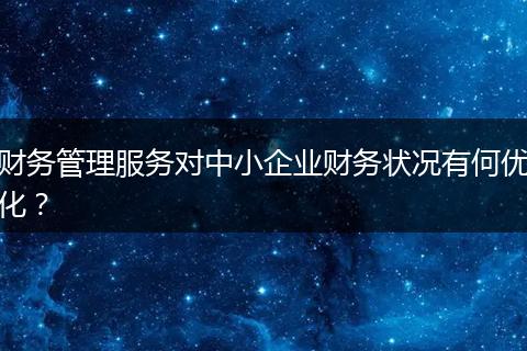 財務(wù)管理服務(wù)對中小企業(yè)財務(wù)狀況有何優(yōu)化？