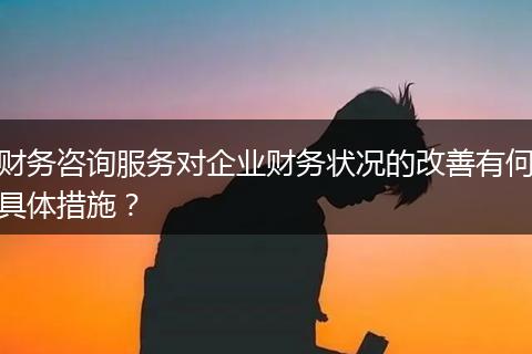 財(cái)務(wù)咨詢服務(wù)對企業(yè)財(cái)務(wù)狀況的改善有何具體措施？